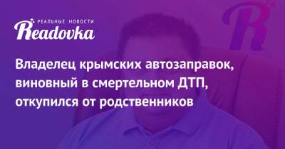 Владелец крымских автозаправок, виновный в смертельном ДТП, откупился от родственников - readovka.ru - Крым