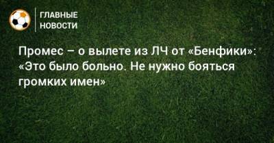Промес – о вылете из ЛЧ от «Бенфики»: «Это было больно. Не нужно бояться громких имен» - bombardir.ru