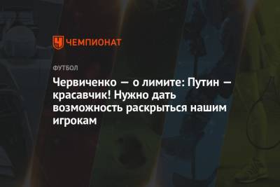 Владимир Путин - Андрей Червиченко - Червиченко — о лимите: Путин — красавчик! Нужно дать возможность раскрыться нашим игрокам - championat.com - Россия