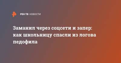 Заманил через соцсети и запер: как школьницу спасли из логова педофила - ren.tv - Санкт-Петербург