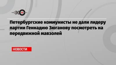 Геннадий Зюганов - Петербургские коммунисты не дали лидеру партии Геннадию Зюганову посмотреть на передвижной мавзолей - echo.msk.ru - Москва - Россия - Санкт-Петербург