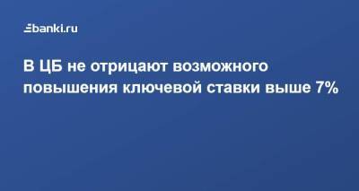 Эльвира Набиуллина - В ЦБ не отрицают возможного повышения ключевой ставки выше 7% - smartmoney.one - Россия
