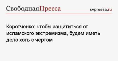 Игорь Коротченко - Коротченко: чтобы защититься от исламского экстремизма, будем иметь дело хоть с чертом - svpressa.ru - Афганистан