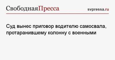 Суд вынес приговор водителю самосвала, протаранившему колонну с военными - svpressa.ru - Московская обл.