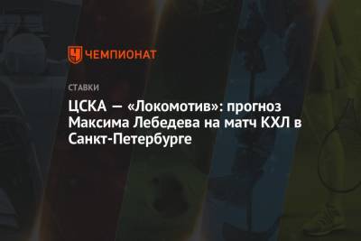 Максим Лебедев - ЦСКА — «Локомотив»: прогноз Максима Лебедева на матч КХЛ в Санкт-Петербурге - championat.com - Санкт-Петербург - Казань