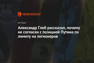 Владимир Путин - Александр Глеб - Александр Глеб рассказал, почему не согласен с позицией Путина по лимиту на легионеров - championat.com - Россия - Белоруссия