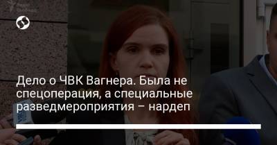 Дело о ЧВК Вагнера. Была не спецоперация, а специальные разведмероприятия – нардеп - liga.net - Россия - Украина