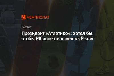 Антуан Гризманн - Килиана Мбаппе - Президент «Атлетико»: хотел бы, чтобы Мбаппе перешёл в «Реал» - championat.com - Испания - Мадрид
