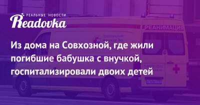 Из дома на Совхозной, где жили погибшие бабушка с внучкой, госпитализировали двоих детей - readovka.news - Москва