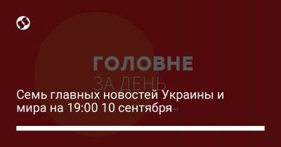 Владимир Зеленский - Алексей Миллер - Семь главных новостей Украины и мира на 19:00 10 сентября - liga.net - Украина
