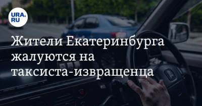 Жители Екатеринбурга жалуются на таксиста-извращенца - ura.news - Екатеринбург