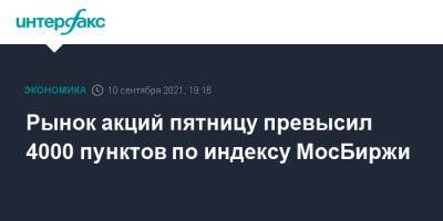 Рынок акций пятницу превысил 4000 пунктов по индексу МосБиржи - interfax.ru - Москва - Россия