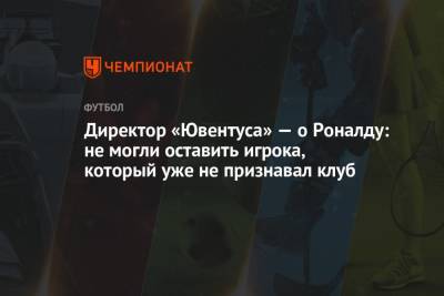 Криштиану Роналду - Директор «Ювентуса» — о Роналду: не могли оставить игрока, который уже не признавал клуб - championat.com - Португалия