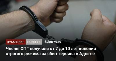 Члены ОПГ получили от 7 до 10 лет колонии строгого режима за сбыт героина в Адыгее - kubnews.ru - респ. Адыгея - Майкоп