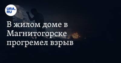 В жилом доме в Магнитогорске прогремел взрыв - ura.news - Россия - Челябинская обл. - Магнитогорск