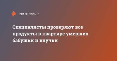 Специалисты проверяют все продукты в квартире умерших бабушки и внучки - ren.tv - Москва