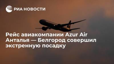 Рейс авиакомпании Azur Air Анталья — Белгород экстренно приземлился в аэропорту вылета - ria.ru - Турция - Анкара - Белгород