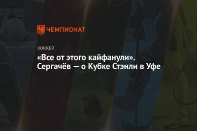Андрей Василевский - Михаил Сергачев - «Все от этого кайфанули». Сергачёв — о Кубке Стэнли в Уфе - championat.com - Уфа - Нижнекамск