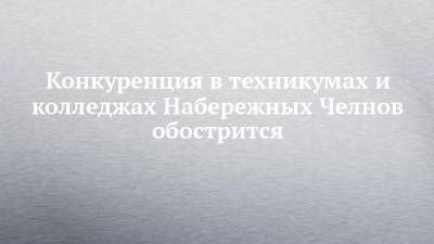 Конкуренция в техникумах и колледжах Набережных Челнов обострится - chelny-izvest.ru - Набережные Челны