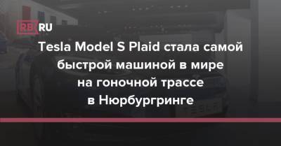 Илон Маск - Porsche Taycan - Tesla Model S Plaid стала самой быстрой машиной в мире на гоночной трассе в Нюрбургринге - rb.ru