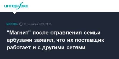 "Магнит" после отравления семьи арбузами заявил, что их поставщик работает и с другими сетями - interfax.ru - Москва - Краснодарский край