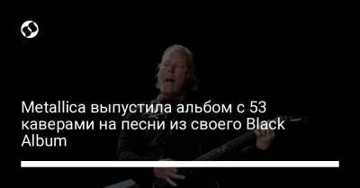 Metallica выпустила альбом с 53 каверами на песни из своего Black Album - liga.net - Украина