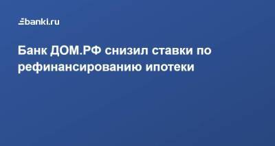 ​Банк ДОМ.РФ снизил ставки по рефинансированию ипотеки - smartmoney.one - Россия
