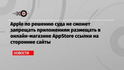 Apple по решению суда не сможет запрещать приложениям размещать в онлайн-магазине AppStore ссылки на сторонние сайты - echo.msk.ru