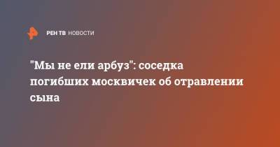 "Мы не ели арбуз": соседка погибших москвичек об отравлении сына - ren.tv - Москва