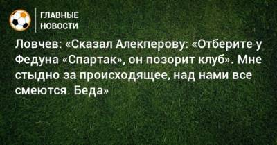Евгений Ловчев - Леонид Федун - Вагит Алекперов - Ловчев: «Сказал Алекперову: «Отберите у Федуна «Спартак», он позорит клуб». Мне стыдно за происходящее, над нами все смеются. Беда» - bombardir.ru