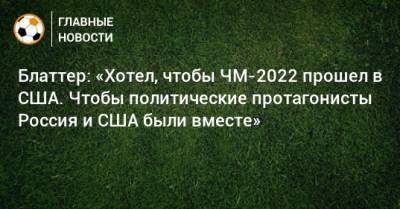 Блаттер: «Хотел, чтобы ЧМ-2022 прошел в США. Чтобы политические протагонисты Россия и США были вместе» - bombardir.ru - Россия - США - Катар