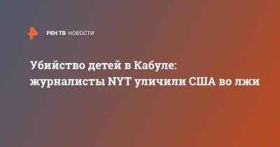 Джон Кирби - Убийство детей в Кабуле: журналисты NYT уличили США во лжи - ren.tv - США - New York