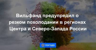 Вильфанд предупредил о резком похолодании в регионах Центра и Северо-Запада России - news.mail.ru - Москва - Россия - Ленинградская обл. - Санкт-Петербург - респ. Коми - Ярославская обл. - Новгородская обл.