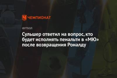 Криштиану Роналду - Ульяна-Гуннар Сульшера - Сульшер ответил на вопрос, кто будет исполнять пенальти в «МЮ» после возвращения Роналду - championat.com