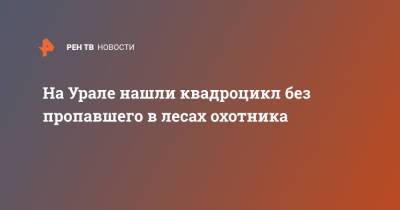 На Урале нашли квадроцикл без пропавшего в лесах охотника - ren.tv - Свердловская обл.