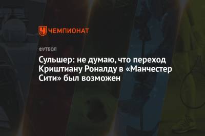 Криштиану Роналду - Ульяна-Гуннар Сульшера - Сульшер: не думаю, что переход Криштиану Роналду в «Манчестер Сити» был возможен - championat.com - Англия