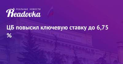 ЦБ повысил ключевую ставку до 6,75 % - readovka.ru - Россия