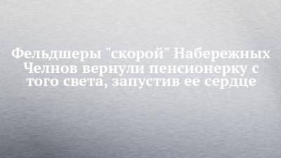 Фельдшеры "скорой" Набережных Челнов вернули пенсионерку с того света, запустив ее сердце - chelny-izvest.ru - Набережные Челны
