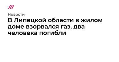 В Липецкой области в жилом доме взорвался газ, два человека погибли - tvrain.ru - Московская обл. - Липецкая обл. - Ногинск