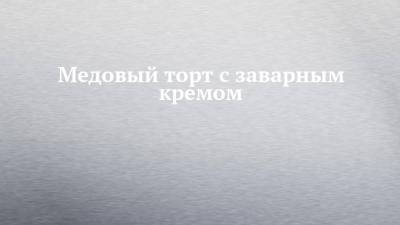 Медовый торт с заварным кремом - chelny-izvest.ru