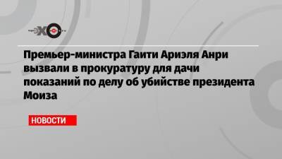 Моиз Жовенель - Ариэль Анри - Премьер-министра Гаити Ариэля Анри вызвали в прокуратуру для дачи показаний по делу об убийстве президента Моиза - echo.msk.ru - Гаити