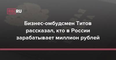 Бизнес-омбудсмен Титов рассказал, кто в России зарабатывает миллион рублей - rb.ru - Россия