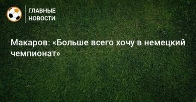 Денис Макаров - Макаров: «Больше всего хочу в немецкий чемпионат» - bombardir.ru