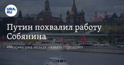 Владимир Путин - Сергей Собянин - Путин похвалил работу Собянина. «Москву уже нельзя назвать городом» - ura.news - Москва - Россия