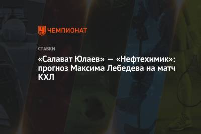 Максим Лебедев - «Салават Юлаев» — «Нефтехимик»: прогноз Максима Лебедева на матч КХЛ - championat.com