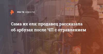 Сама их ела: продавец рассказала об арбузах после ЧП с отравлением - ren.tv - Москва