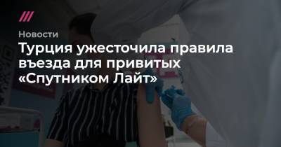 Турция ужесточила правила въезда для привитых «Спутником Лайт» - tvrain.ru - Турция