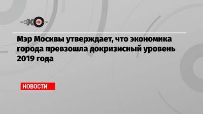 Владимир Путин - Сергей Собянин - Мэр Москвы утверждает, что экономика города превзошла докризисный уровень 2019 года - echo.msk.ru - Москва - Россия