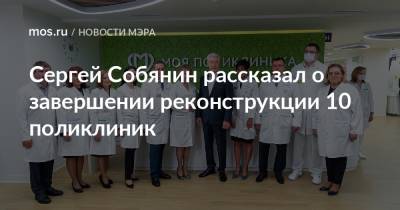 Сергей Собянин - Сергей Собянин рассказал о завершении реконструкции 10 поликлиник - mos.ru - Москва - Реконструкция