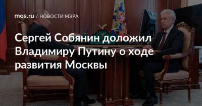 Владимир Путин - Сергей Собянин - Сергей Собянин доложил Владимиру Путину о ходе развития Москвы - mos.ru - Москва - Россия